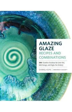 Amazing Glaze Recipes and Combinations: 200+ Surefire Finishes for Low-Fire, Mid-Range, and High-Fire Pottery - Gabriel Kline