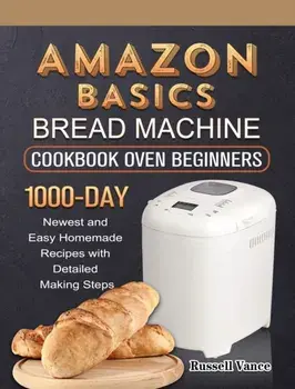 Amazon Basics Bread Machine Cookbook For Beginners: 1000-Day Newest and Easy Homemade Recipes with Detailed Making Steps/Russell Vance