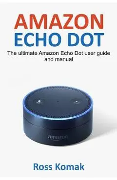 Amazon Echo Dot: The ultimate Amazon Echo Dot user guide and manual - Ross Komak