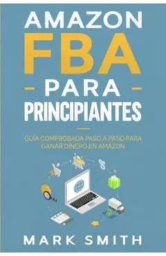 Amazon FBA para Principiantes: Guía Comprobada Paso a Paso para Ganar Dinero en Amazon - Mark Smith