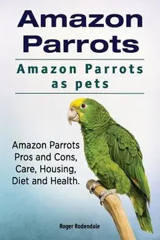 Amazon Parrots. Amazon Parrots as Pets. Amazon Parrots Pros and Cons, Care, Housing, Diet and Health., Paperback/Roger Rodendale