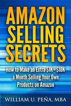Amazon Selling Secrets: How to Make an Extra $1K - $10K a Month Selling Your Own Products on Amazon, Paperback/William U. Pena Mba