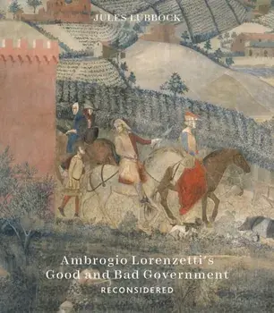Ambrogio Lorenzetti’s Good and Bad Government Reconsidered. Painting the Politics of Renaissance Siena, Hardback/Jules Lubbock