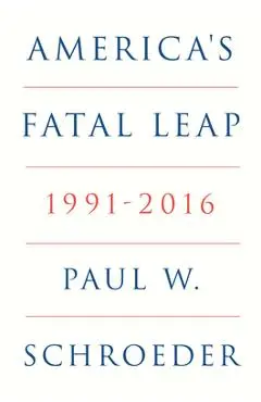 America's Fatal Leap: 1991-2016 - Paul W. Schroeder