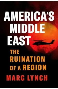America's Middle East: The Ruination of a Region - Marc Lynch