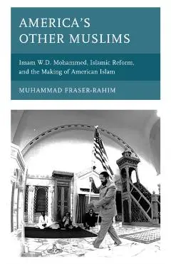 America's Other Muslims: Imam W.D. Mohammed, Islamic Reform, and the Making of American Islam - Muhammad Fraser-rahim
