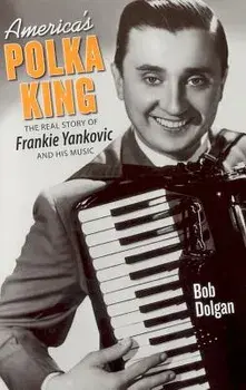 America's Polka King: The Real Story of Frankie Yankovic and His Music, Paperback/Bob Dolgan