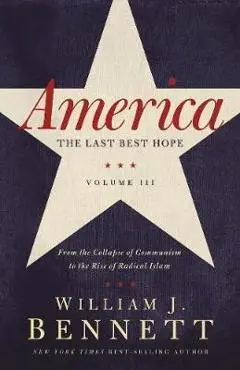 America: The Last Best Hope (Volume III): From the Collapse of Communism to the Rise of Radical Islam - William J. Bennett