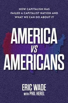 America vs. Americans. How Capitalism Has Failed a Capitalist Nation and What We Can Do About It, Hardback/Eric Wade
