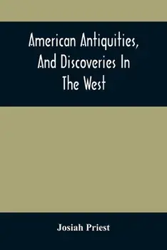 American Antiquities, And Discoveries In The West: Being An Exhibition Of The Evidence That An Ancient Population Of Partiallly Civilized Nations, Dif/Josiah Priest