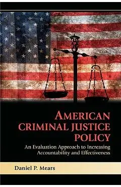 American Criminal Justice Policy: An Evaluation Approach to Increasing Accountability and Effectiveness - Daniel P. Mears