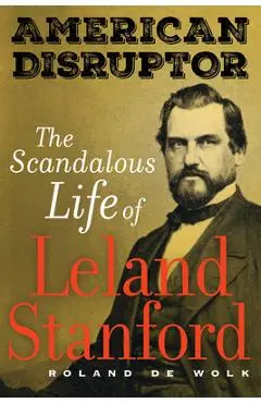American Disruptor: The Scandalous Life of Leland Stanford - Roland De Wolk