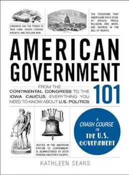American Government 101: From the Continental Congress to the Iowa Caucus, Everything You Need to Know about US Politics, Hardcover/Kathleen Sears