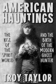 American Hauntings: The Rise of the Spirit World and Birth of the Modern Ghost Hunter, Paperback/Troy Taylor