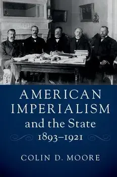 American Imperialism and the State, 1893-1921, Paperback/Colin D. Moore