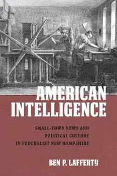 American Intelligence. Small-Town News and Political Culture in Federalist New Hampshire, Paperback/Ben P. Lafferty