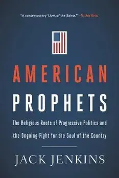 American Prophets: The Religious Roots of Progressive Politics and the Ongoing Fight for the Soul of the Country/Jack Jenkins