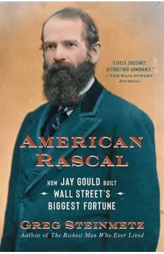 American Rascal: How Jay Gould Built Wall Street's Biggest Fortune - Greg Steinmetz