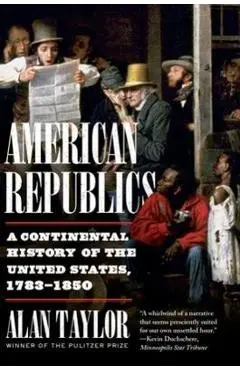 American Republics: A Continental History of the United States, 1783-1850 - Alan Taylor