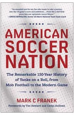 American Soccer Nation: The Remarkable 150-Year History of Yanks on a Roll, from Mob Football to the Modern Game - Mark C. Franek