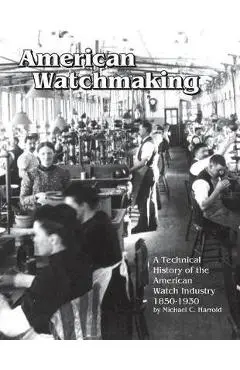 American Watchmaking: A Technical History of the American Watch Industry, 1850-1930 - Michael C. Harrold