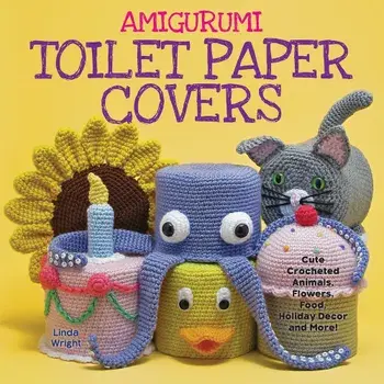 Amigurumi Toilet Paper Covers: Cute Crocheted Animals, Flowers, Food, Holiday Decor and More!, Paperback/Linda Wright
