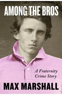 Among the Bros: A Fraternity Crime Story - Max Marshall