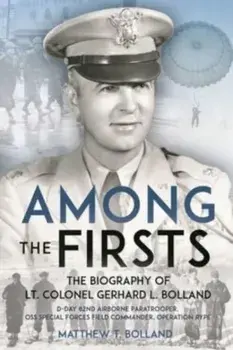 Among the Firsts: Lieutenant Colonel Gerhard L. Bolland's Unconventional War. D-Day 82nd Airborne Paratrooper, Oss Special Forces Commander of Operation Rype, Hardback/Matthew T. Bolland