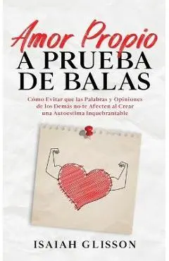 Amor Propio a Prueba de Balas: Cómo Evitar que las Palabras y Opiniones de los Demás no te Afecten al Crear una Autoestima Inquebrantable - Isaiah Glisson