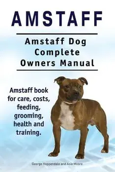 Amstaff. Amstaff Dog Complete Owners Manual. Amstaff book for care, costs, feeding, grooming, health and training., Paperback/Asia Moore