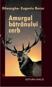 Amurgul batranului cerb/Gheorghe-Eugeniu Bucur
