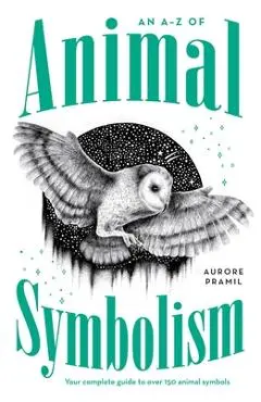 An A-Z of Animal Symbolism: Your Complete Guide to Over 150 Animal Symbols - Aurore Pramil