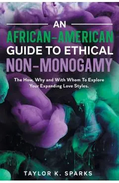 An African-American Guide To Ethical Non-Monogamy The How, Why and With Whom To Explore Your Expanding Love Styles - Taylor K. Sparks