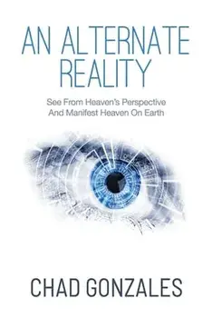 An Alternate Reality: See From Heaven's Perspective So You Manifest Heaven On Earth, Paperback/Chad Gonzales