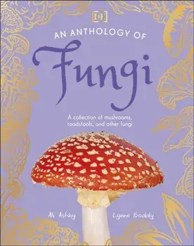 An Anthology of Fungi. A Collection of 100 Mushrooms, Toadstools and Other Fungi, Hardback/Ali Ashby