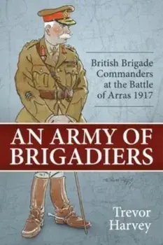 An Army of Brigadiers. British Brigade Commanders at the Battle of Arras 1917, Reprint ed., Paperback/Trevor Harvey