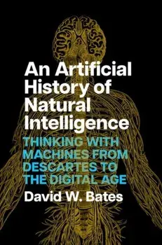 An Artificial History of Natural Intelligence. Thinking with Machines from Descartes to the Digital Age, Hardback/David W. Bates
