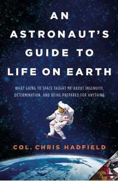 An Astronaut's Guide to Life on Earth: What Going to Space Taught Me about Ingenuity, Determination, and Being Prepared for Anything - Chris Hadfield
