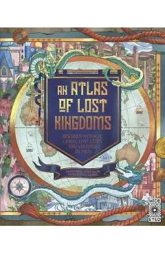 An Atlas of Lost Kingdoms: Discover Mythical Lands, Lost Cities and Vanished Islands - Emily Hawkins