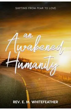 An Awakened Humanity: Shifting from Fear to Love - E. M. Whitefeather