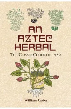 An Aztec Herbal: The Classic Codex of 1552 - William Gates