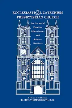 An Ecclesiastical Catechism of the Presbyterian Church: For the Use of Families, Bible-Classes and Private Members/Thomas Smyth