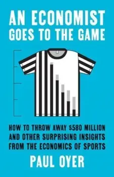 An Economist Goes to the Game. How to Throw Away $580 Million and Other Surprising Insights from the Economics of Sports, Paperback/Paul Oyer