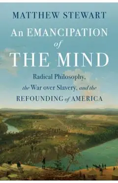 An Emancipation of the Mind: Radical Philosophy, the War Over Slavery, and the Refounding of America - Matthew Stewart