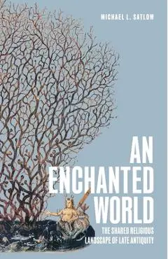 An Enchanted World: The Shared Religious Landscape of Late Antiquity - Michael L. Satlow