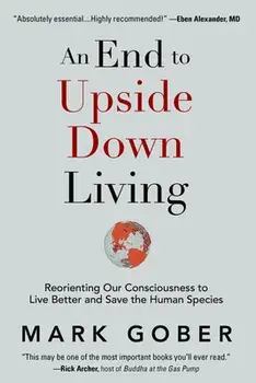 An End to Upside Down Living: Reorienting Our Consciousness to Live Better and Save the Human Species, Hardcover/Mark Gober