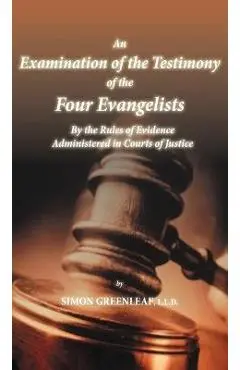 An Examination of the Testimony of the Four Evangelists By the Rules of Evidence Administered in Courts of Justice - Simon Greenleaf
