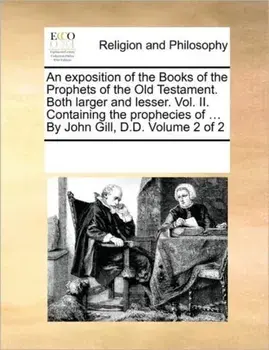 An Exposition of the Books of the Prophets of the Old Testament. Both Larger and Lesser. Vol. II. Containing the Prophecies of ... by John Gill, D.D. Volume 2 of 2, Paperback/Multiple Contributors