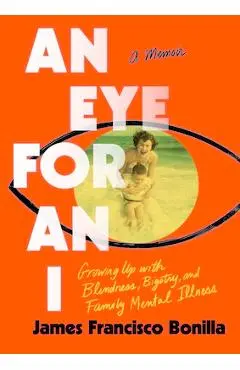 An Eye for an I: Growing Up with Blindness, Bigotry, and Family Mental Illness - James Francisco Bonilla