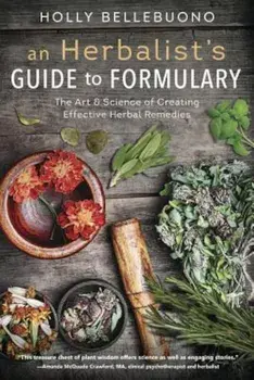 An Herbalist's Guide to Formulary: The Art & Science of Creating Effective Herbal Remedies, Paperback/Holly Bellebuono